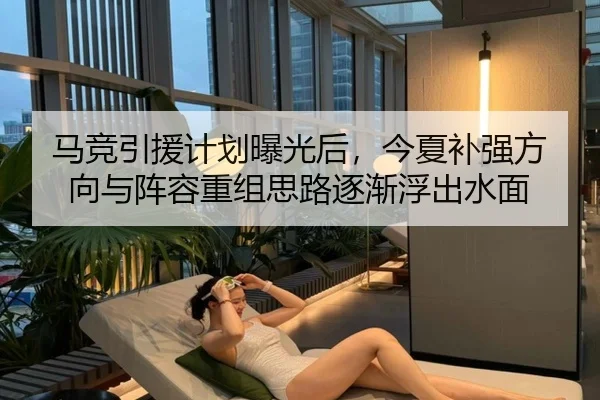 马竞引援计划曝光后，今夏补强方向与阵容重组思路逐渐浮出水面（kaiyun）